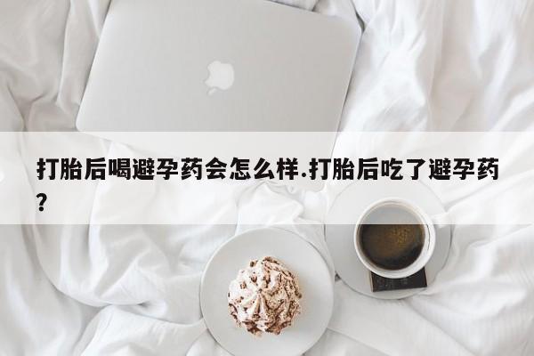 米非司酮片微信下单联系方式打胎后喝避孕药会怎么样.打胎后吃了避孕药？