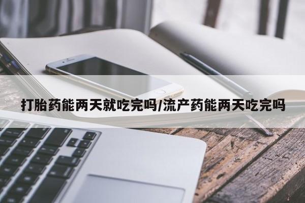 米非司酮片微信下单联系方式打胎药能两天就吃完吗/流产药能两天吃完吗