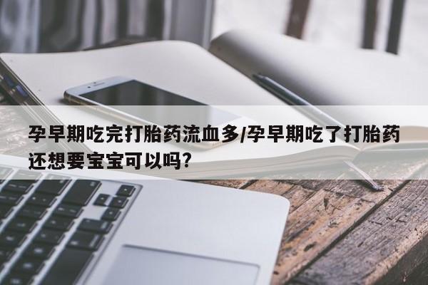米非司酮片微信下单联系方式孕早期吃完打胎药流血多/孕早期吃了打胎药还想要宝宝可以吗?