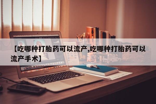 米非司酮片微信下单联系方式【吃哪种打胎药可以流产,吃哪种打胎药可以流产手术】