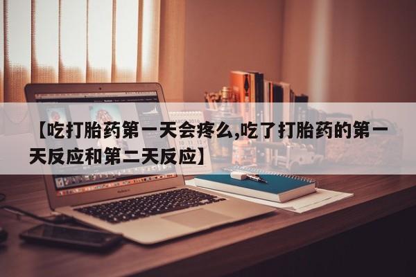 米非司酮片微信下单联系方式【吃打胎药第一天会疼么,吃了打胎药的第一天反应和第二天反应】