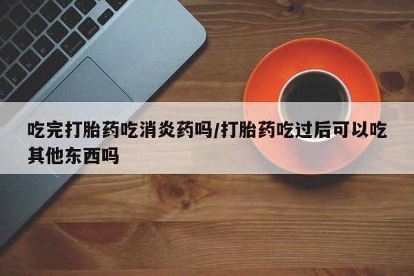 米非司酮片微信下单联系方式吃完打胎药吃消炎药吗/打胎药吃过后可以吃其他东西吗