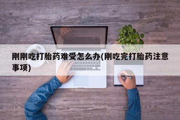米非司酮片微信下单联系方式刚刚吃打胎药难受怎么办(刚吃完打胎药注意事项)