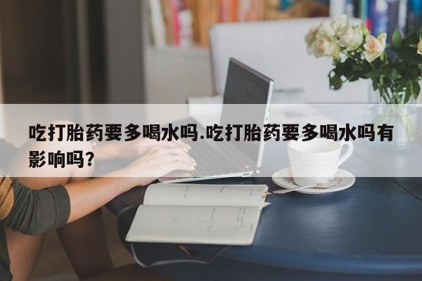 米非司酮片微信下单联系方式吃打胎药要多喝水吗.吃打胎药要多喝水吗有影响吗？